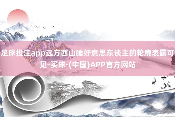 足球投注app远方西山睡好意思东谈主的轮廓表露可见-买球·(中国)APP官方网站