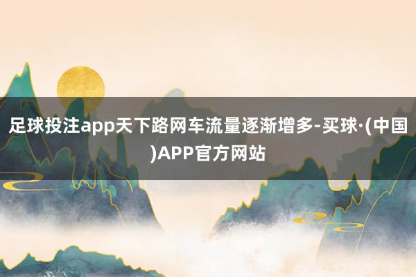 足球投注app天下路网车流量逐渐增多-买球·(中国)APP官方网站