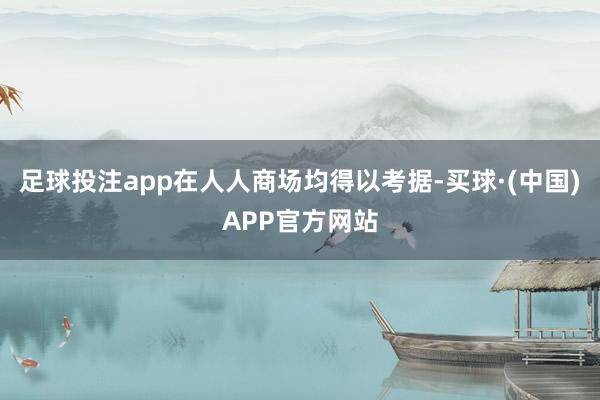 足球投注app在人人商场均得以考据-买球·(中国)APP官方网站