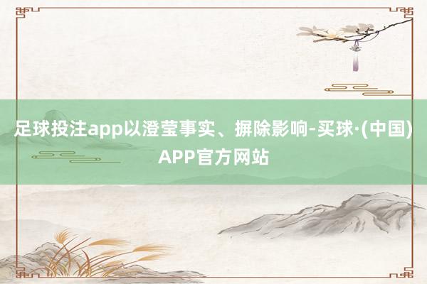 足球投注app以澄莹事实、摒除影响-买球·(中国)APP官方网站