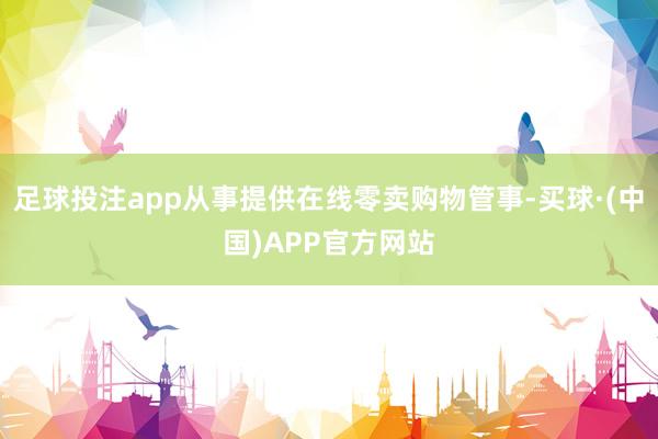 足球投注app从事提供在线零卖购物管事-买球·(中国)APP官方网站