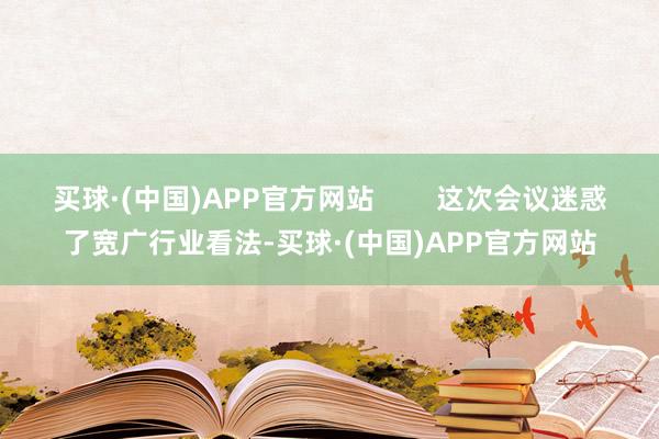 买球·(中国)APP官方网站        这次会议迷惑了宽广行业看法-买球·(中国)APP官方网站