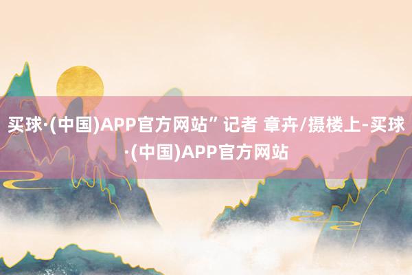 买球·(中国)APP官方网站”记者 章卉/摄楼上-买球·(中国)APP官方网站