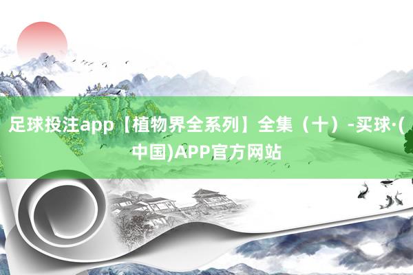 足球投注app【植物界全系列】全集（十）-买球·(中国)APP官方网站