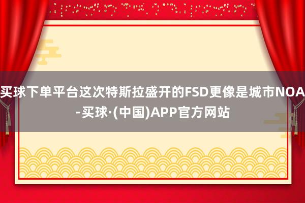 买球下单平台这次特斯拉盛开的FSD更像是城市NOA-买球·(中国)APP官方网站