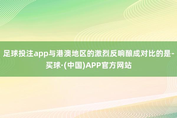 足球投注app与港澳地区的激烈反响酿成对比的是-买球·(中国)APP官方网站