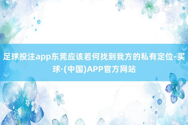 足球投注app东莞应该若何找到我方的私有定位-买球·(中国)APP官方网站