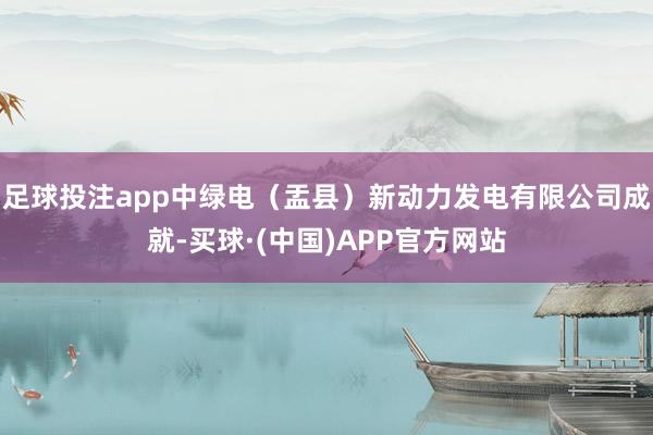 足球投注app中绿电（盂县）新动力发电有限公司成就-买球·(中国)APP官方网站