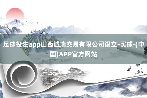 足球投注app山西诚瑞交易有限公司设立-买球·(中国)APP官方网站