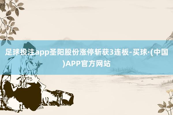 足球投注app圣阳股份涨停斩获3连板-买球·(中国)APP官方网站