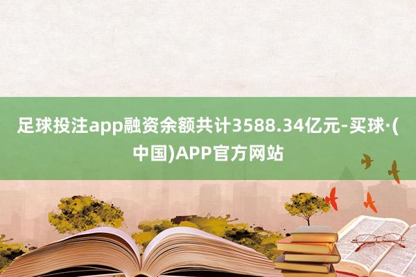 足球投注app融资余额共计3588.34亿元-买球·(中国)APP官方网站