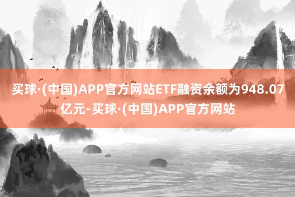 买球·(中国)APP官方网站ETF融资余额为948.07亿元-买球·(中国)APP官方网站