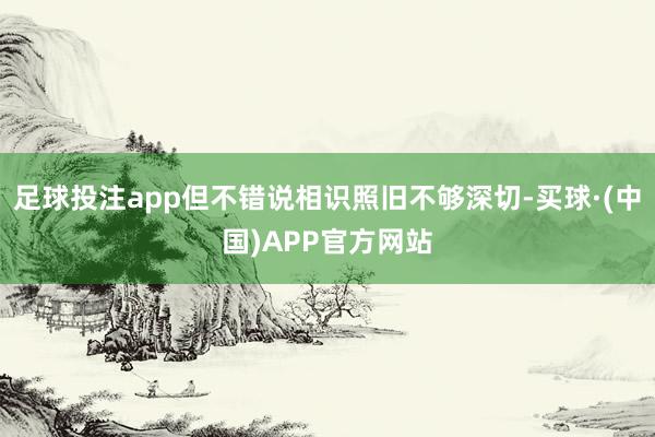 足球投注app但不错说相识照旧不够深切-买球·(中国)APP官方网站