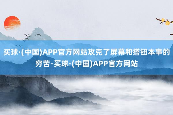 买球·(中国)APP官方网站攻克了屏幕和搭钮本事的穷苦-买球·(中国)APP官方网站