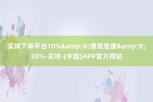 买球下单平台10%&lt;建筑密度&lt;30%-买球·(中国)APP官方网站