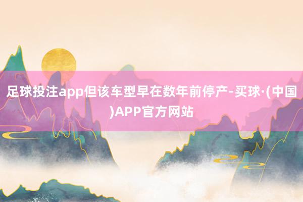 足球投注app但该车型早在数年前停产-买球·(中国)APP官方网站