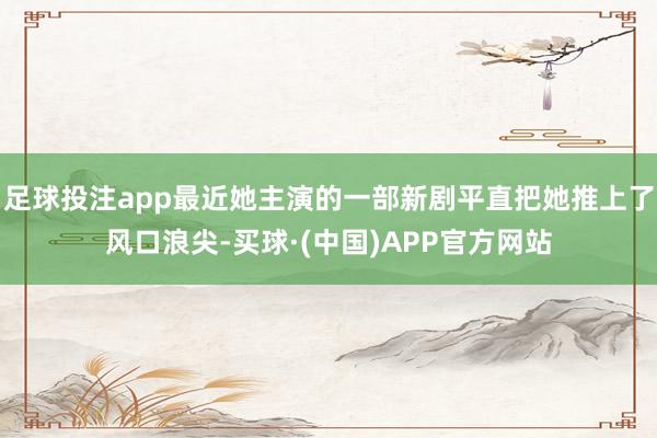 足球投注app最近她主演的一部新剧平直把她推上了风口浪尖-买球·(中国)APP官方网站