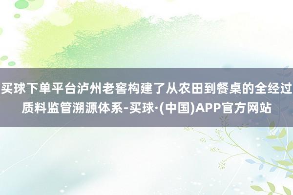 买球下单平台泸州老窖构建了从农田到餐桌的全经过质料监管溯源体系-买球·(中国)APP官方网站