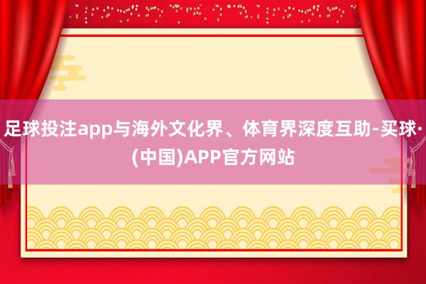 足球投注app与海外文化界、体育界深度互助-买球·(中国)APP官方网站