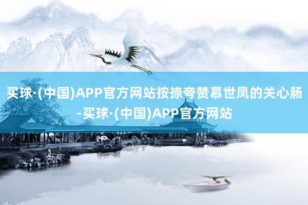 买球·(中国)APP官方网站按捺夸赞慕世凤的关心肠-买球·(中国)APP官方网站