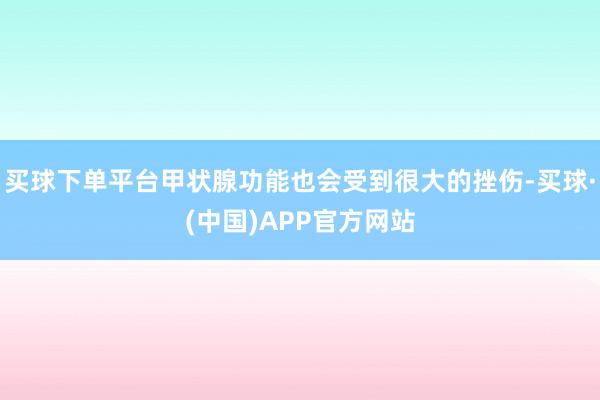 买球下单平台甲状腺功能也会受到很大的挫伤-买球·(中国)APP官方网站