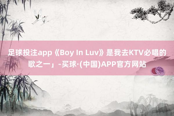 足球投注app《Boy In Luv》是我去KTV必唱的歌之一」-买球·(中国)APP官方网站