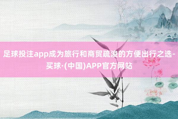足球投注app成为旅行和商贸疏浚的方便出行之选-买球·(中国)APP官方网站