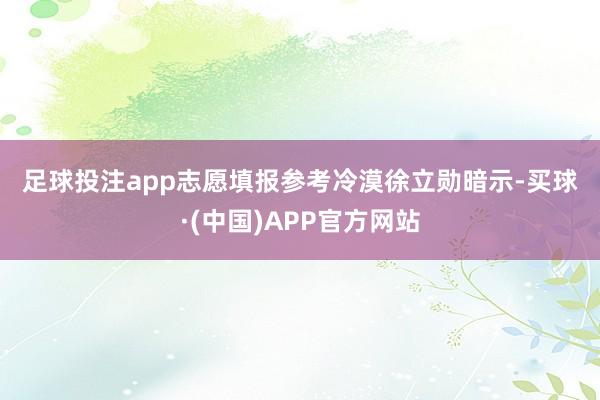 足球投注app　　志愿填报参考冷漠　　徐立勋暗示-买球·(中国)APP官方网站