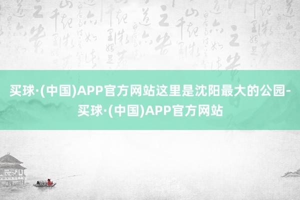 买球·(中国)APP官方网站这里是沈阳最大的公园-买球·(中国)APP官方网站