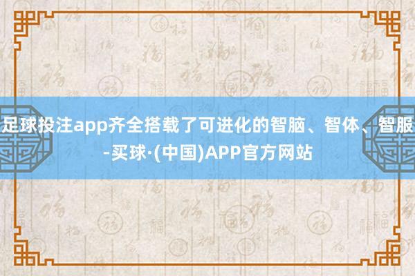 足球投注app齐全搭载了可进化的智脑、智体、智服-买球·(中国)APP官方网站